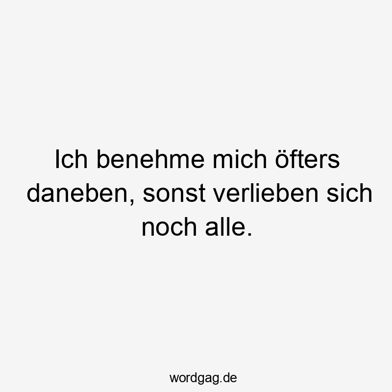 Ich benehme mich öfters daneben, sonst verlieben sich noch alle.