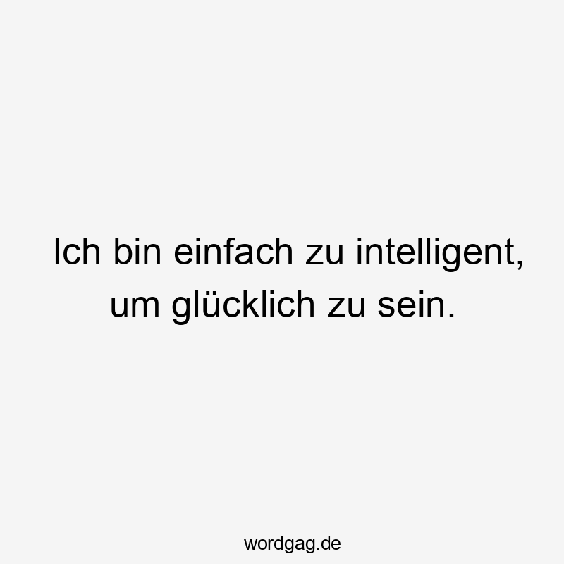 Ich bin einfach zu intelligent, um glücklich zu sein.