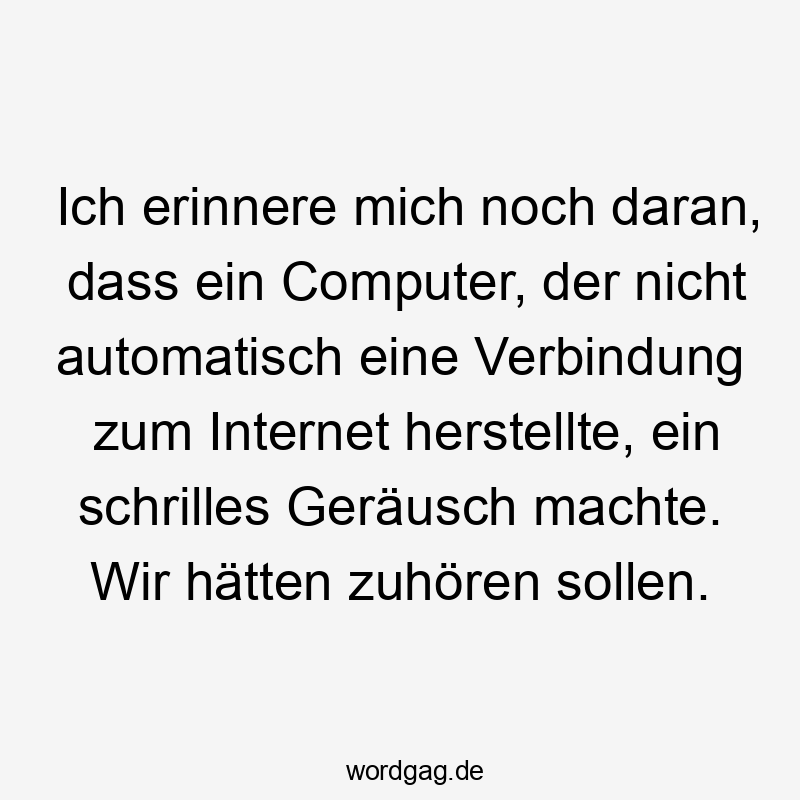 Ich erinnere mich noch daran, dass ein Computer, der nicht automatisch eine Verbindung zum Internet herstellte, ein schrilles GerÀusch machte. Wir hÀtten zuhören sollen.