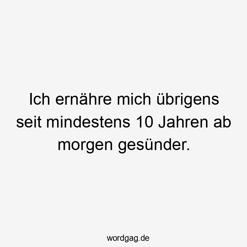 Ich ernähre mich übrigens seit mindestens 10 Jahren ab morgen gesünder.