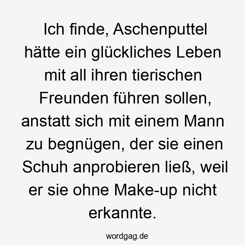 Ich finde, Aschenputtel hätte ein glückliches Leben mit all ihren tierischen Freunden führen sollen, anstatt sich mit einem Mann zu begnügen, der sie einen Schuh anprobieren ließ, weil er sie ohne Make-up nicht erkannte.