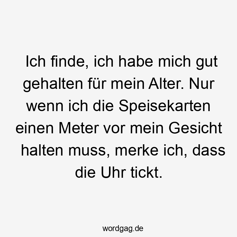 Ich finde, ich habe mich gut gehalten für mein Alter. Nur wenn ich die Speisekarten einen Meter vor mein Gesicht halten muss, merke ich, dass die Uhr tickt.