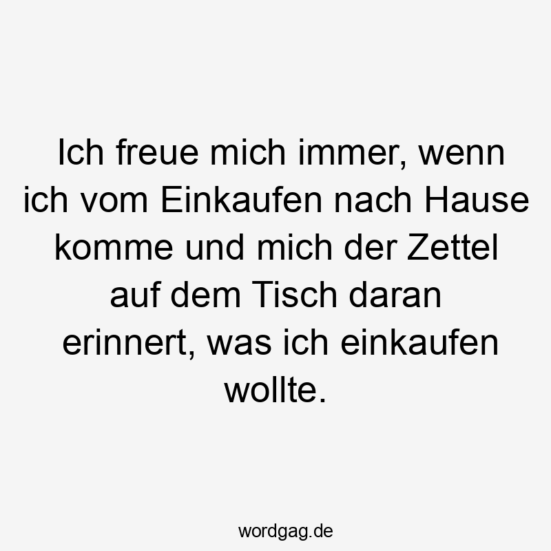 Ich freue mich immer, wenn ich vom Einkaufen nach Hause komme und mich der Zettel auf dem Tisch daran erinnert, was ich einkaufen wollte.