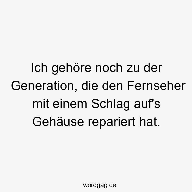 Ich gehöre noch zu der Generation, die den Fernseher mit einem Schlag auf's Gehäuse repariert hat.