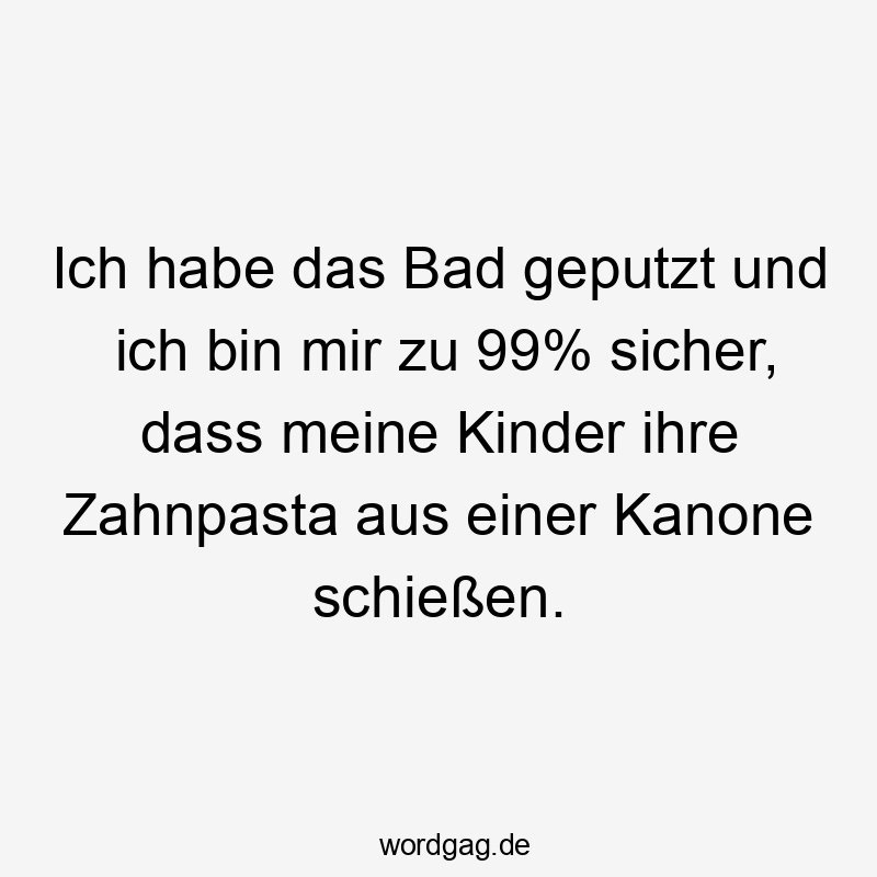 Ich habe das Bad geputzt und ich bin mir zu 99% sicher, dass meine Kinder ihre Zahnpasta aus einer Kanone schießen.