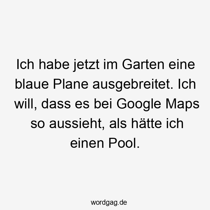 Ich habe jetzt im Garten eine blaue Plane ausgebreitet. Ich will, dass es bei Google Maps so aussieht, als hätte ich einen Pool.