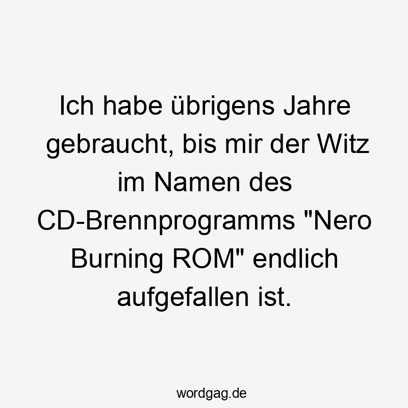 Ich habe übrigens Jahre gebraucht, bis mir der Witz im Namen des CD-Brennprogramms "Nero Burning ROM" endlich aufgefallen ist.