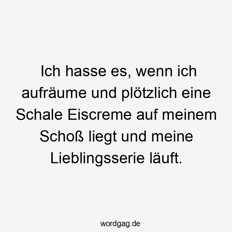 Lustige Sprüche: läuft - Ich hasse es, wenn ich aufräume und plötzlich eine Schale Eiscreme auf meinem Schoß liegt und meine Lieblingsserie läuft.