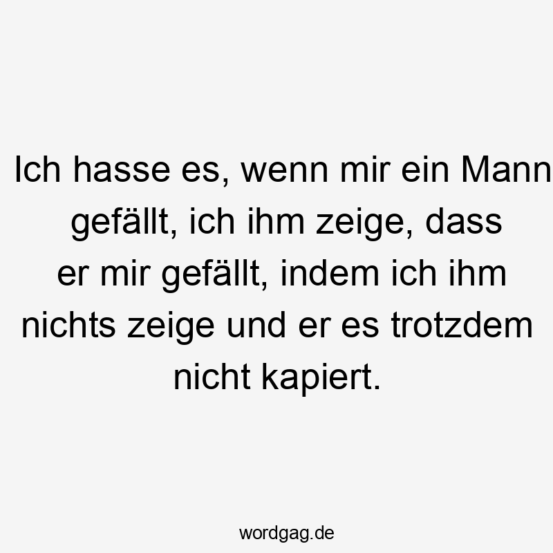 Ich hasse es, wenn mir ein Mann gefällt, ich ihm zeige, dass er mir gefällt, indem ich ihm nichts zeige und er es trotzdem nicht kapiert.