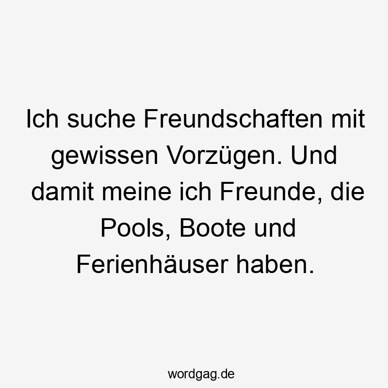 Ich suche Freundschaften mit gewissen Vorzügen. Und damit meine ich Freunde, die Pools, Boote und Ferienhäuser haben.