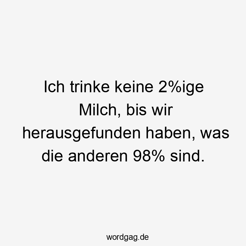 Lustige Sprüche: Fragen - Ich trinke keine 2%ige Milch, bis wir herausgefunden haben, was die anderen 98% sind.