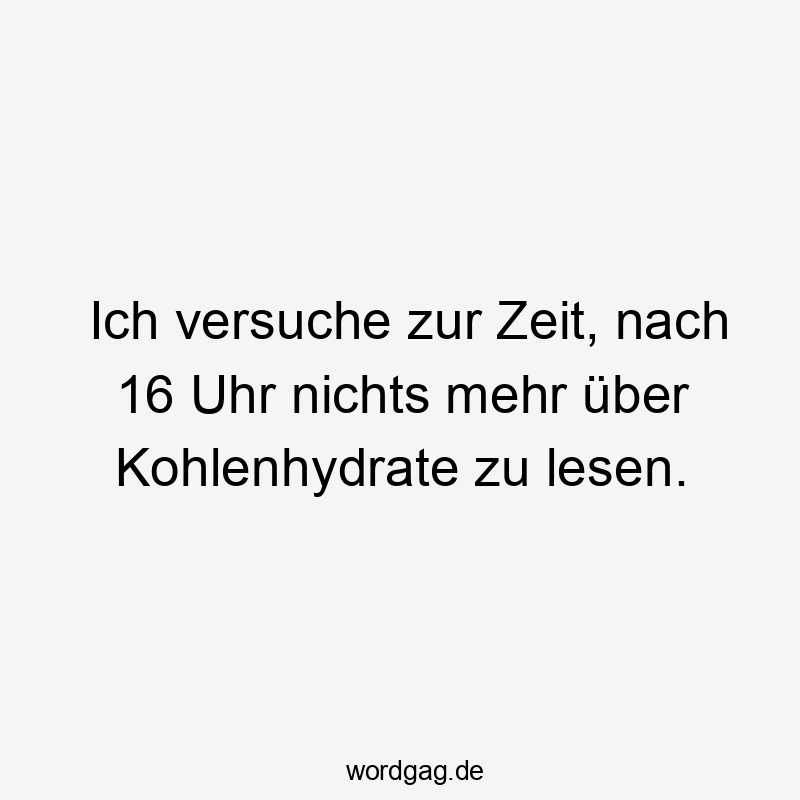 Ich versuche zur Zeit, nach 16 Uhr nichts mehr über Kohlenhydrate zu lesen.