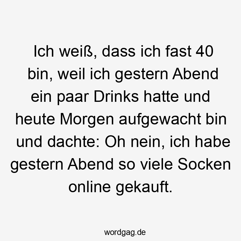 Ich weiß, dass ich fast 40 bin, weil ich gestern Abend ein paar Drinks hatte und heute Morgen aufgewacht bin und dachte: Oh nein, ich habe gestern Abend so viele Socken online gekauft.