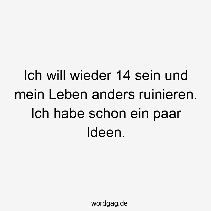 Ich will wieder 14 sein und mein Leben anders ruinieren. Ich habe schon ein paar Ideen.