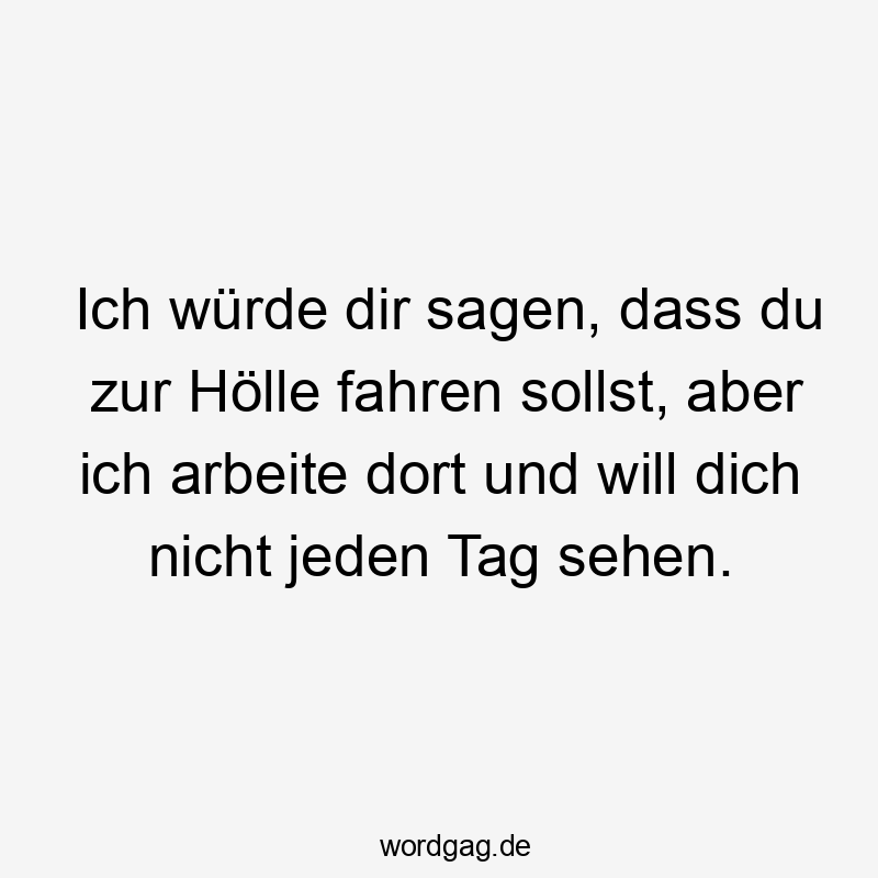 Ich würde dir sagen, dass du zur Hölle fahren sollst, aber ich arbeite dort und will dich nicht jeden Tag sehen.