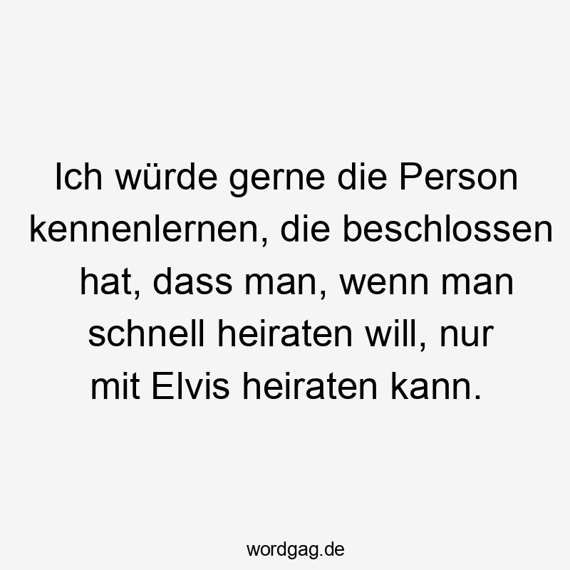 Ich würde gerne die Person kennenlernen, die beschlossen hat, dass man, wenn man schnell heiraten will, nur mit Elvis heiraten kann.