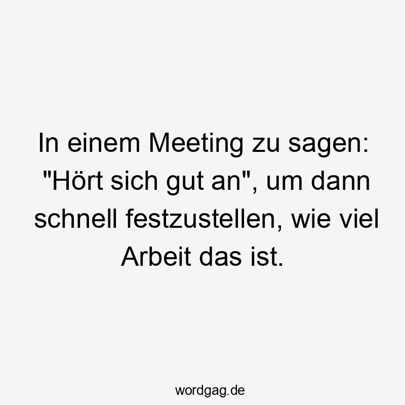 In einem Meeting zu sagen: "Hört sich gut an", um dann schnell festzustellen, wie viel Arbeit das ist.