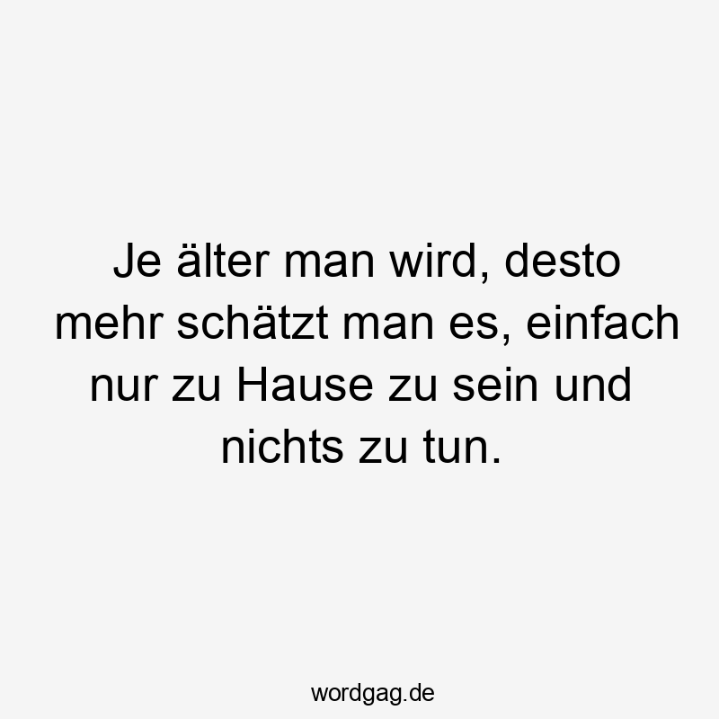 Je älter man wird, desto mehr schätzt man es, einfach nur zu Hause zu sein und nichts zu tun.