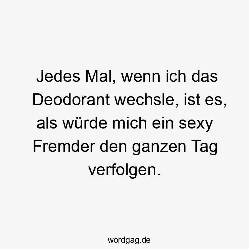 Deodorant - Jedes Mal, wenn ich das Deodorant wechsle, ist es, als würde mich ein sexy Fremder den ganzen Tag verfolgen.