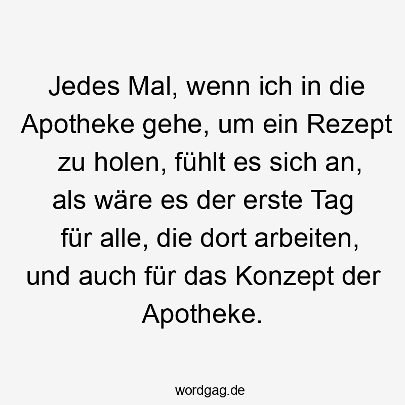 Jedes Mal, wenn ich in die Apotheke gehe, um ein Rezept zu holen, fühlt es sich an, als wäre es der erste Tag für alle, die dort arbeiten, und auch für das Konzept der Apotheke.