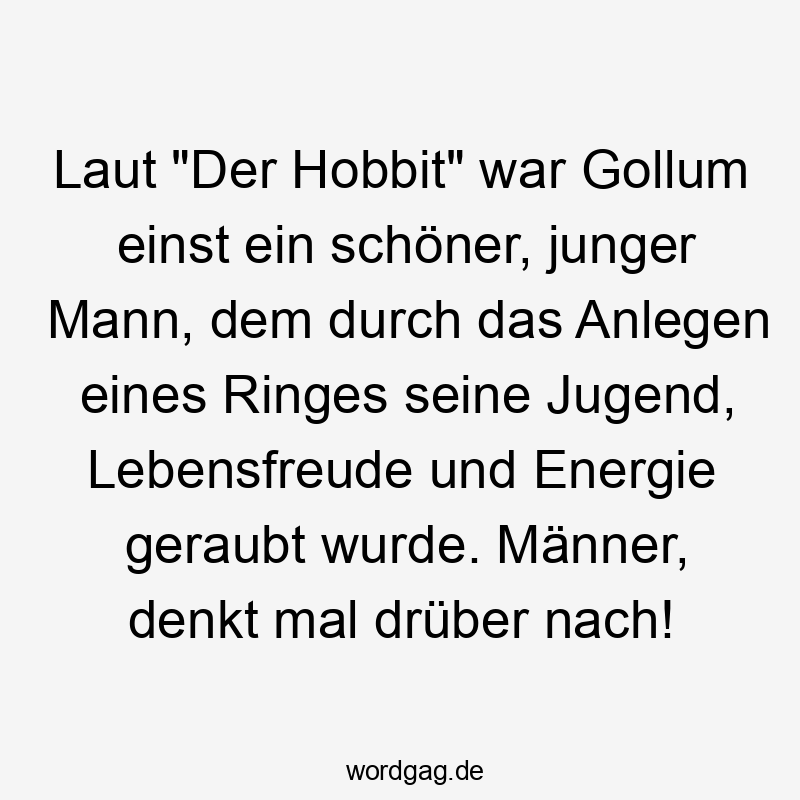 Laut „Der Hobbit“ war Gollum einst ein schöner, junger Mann, dem durch das Anlegen eines Ringes seine Jugend, Lebensfreude und Energie geraubt wurde. Männer, denkt mal drüber nach!