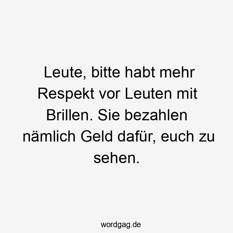 Leute, bitte habt mehr Respekt vor Leuten mit Brillen. Sie bezahlen nämlich Geld dafür, euch zu sehen.