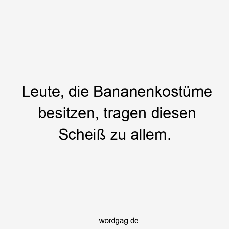 Leute, die Bananenkostüme besitzen, tragen diesen Scheiß zu allem.