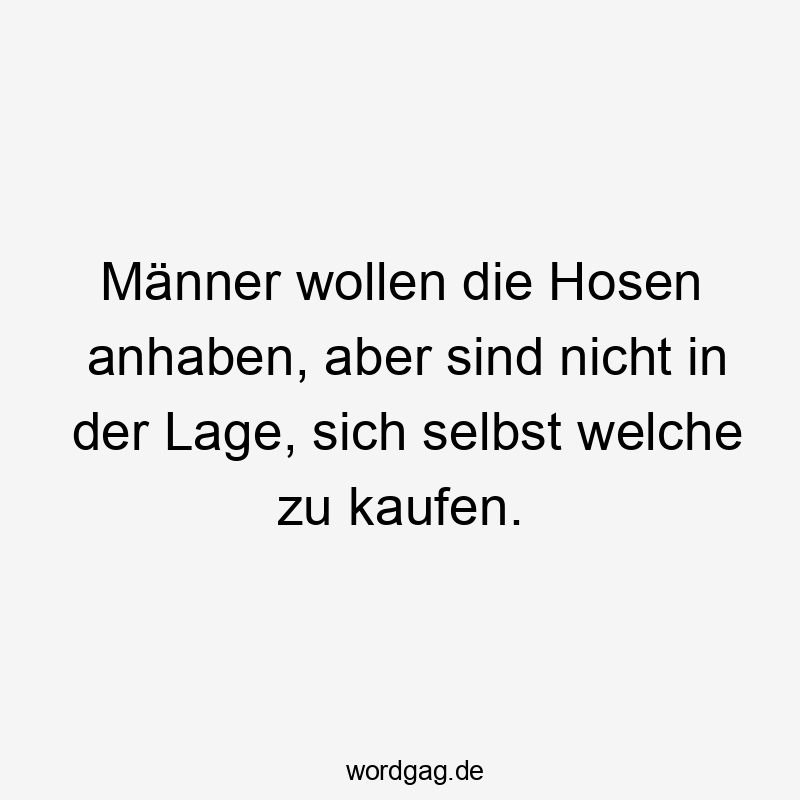 Männer wollen die Hosen anhaben, aber sind nicht in der Lage, sich selbst welche zu kaufen.