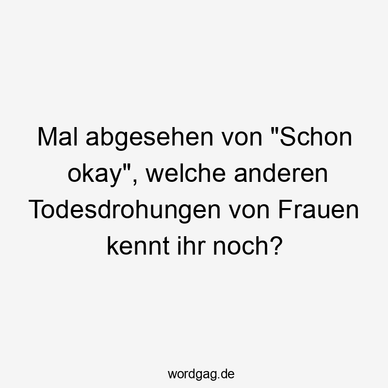 Mal abgesehen von "Schon okay", welche anderen Todesdrohungen von Frauen kennt ihr noch?