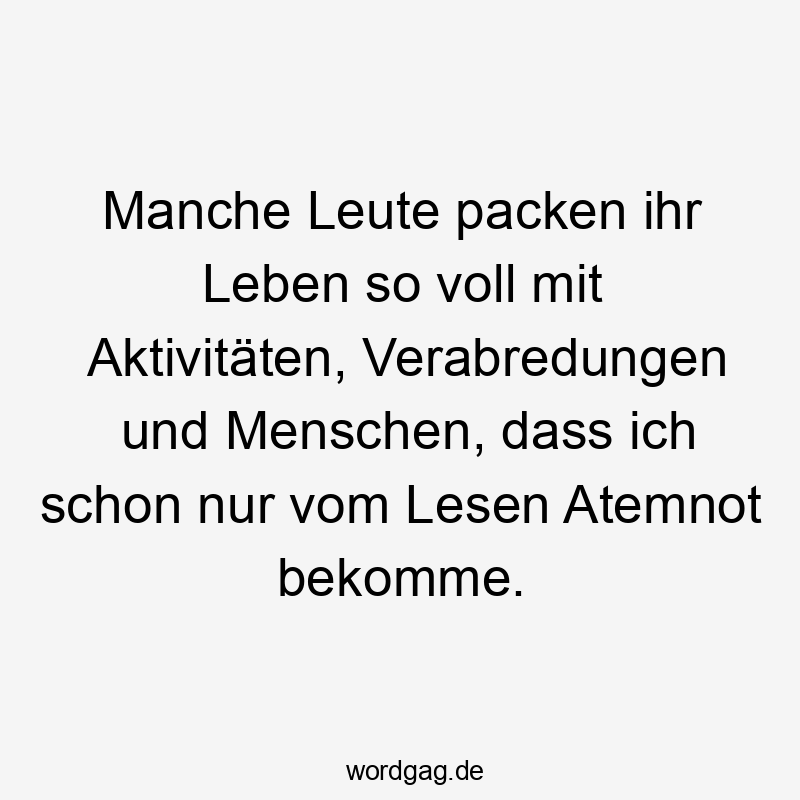Lustige Sprüche: manche - Manche Leute packen ihr Leben so voll mit Aktivitäten, Verabredungen und Menschen, dass ich schon nur vom Lesen Atemnot bekomme.