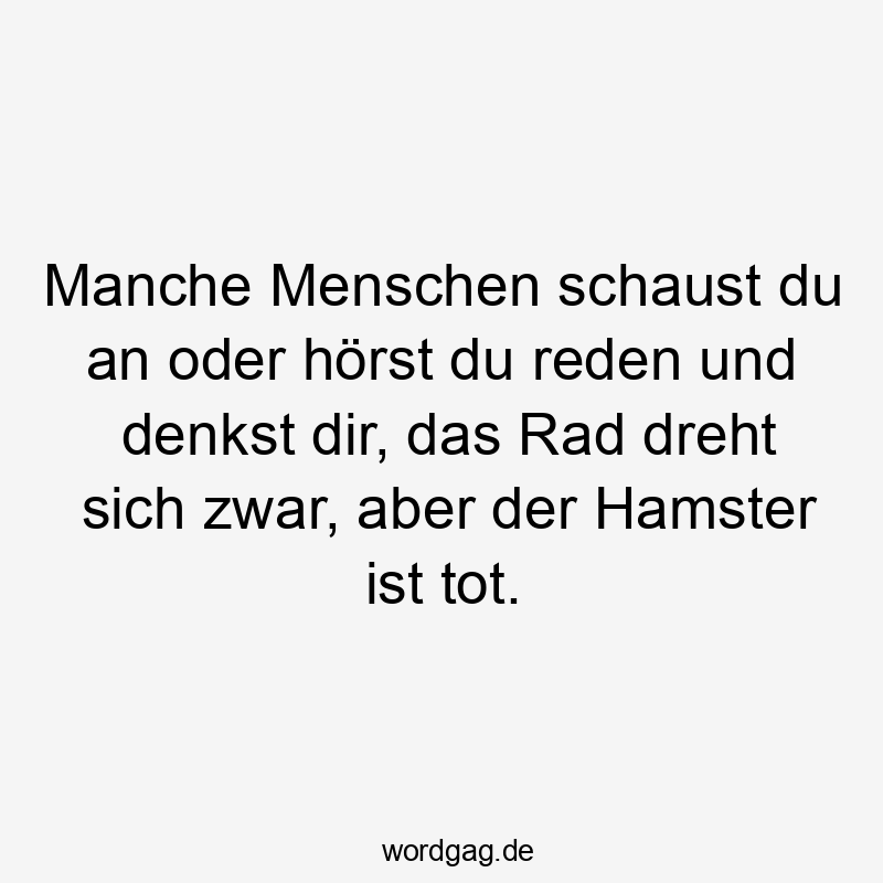 Manche Menschen schaust du an oder hörst du reden und denkst dir, das Rad dreht sich zwar, aber der Hamster ist tot.