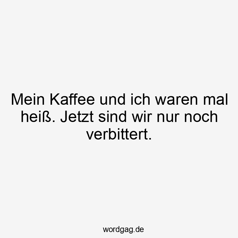Mein Kaffee und ich waren mal heiß. Jetzt sind wir nur noch verbittert.