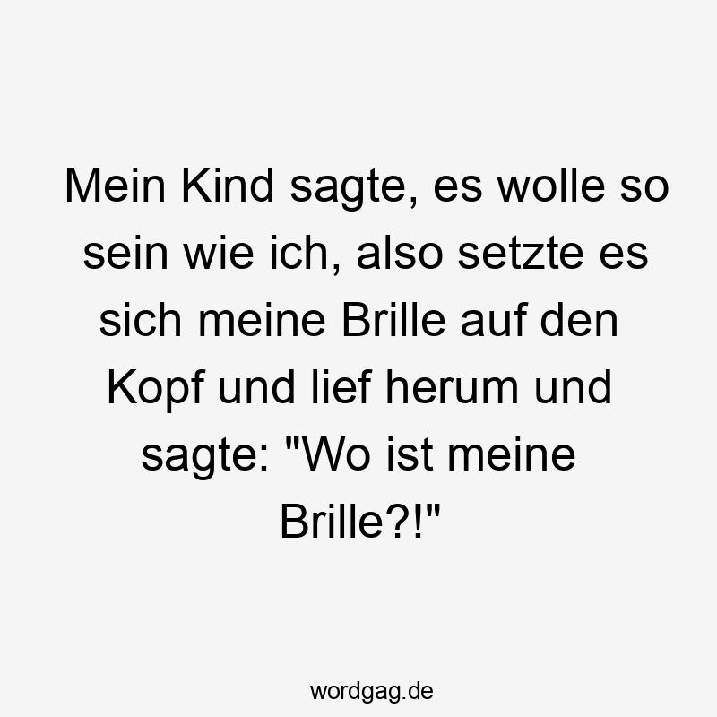 Mein Kind sagte, es wolle so sein wie ich, also setzte es sich meine Brille auf den Kopf und lief herum und sagte: "Wo ist meine Brille?!"