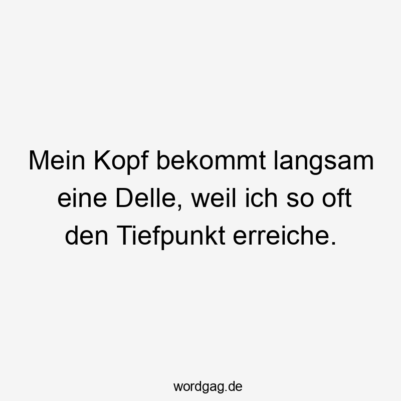 Mein Kopf bekommt langsam eine Delle, weil ich so oft den Tiefpunkt erreiche.
