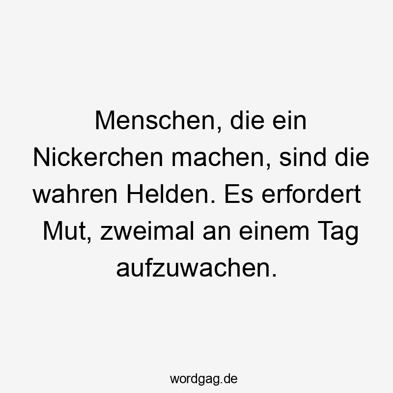 Menschen, die ein Nickerchen machen, sind die wahren Helden. Es erfordert Mut, zweimal an einem Tag aufzuwachen.