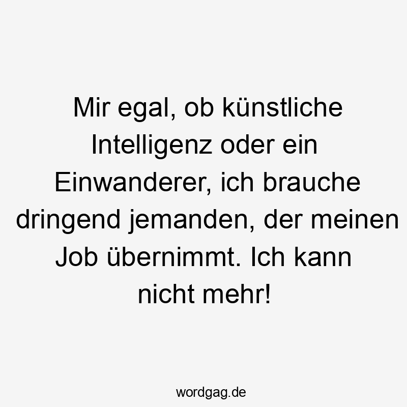 Mir egal, ob künstliche Intelligenz oder ein Einwanderer, ich brauche dringend jemanden, der meinen Job übernimmt. Ich kann nicht mehr!