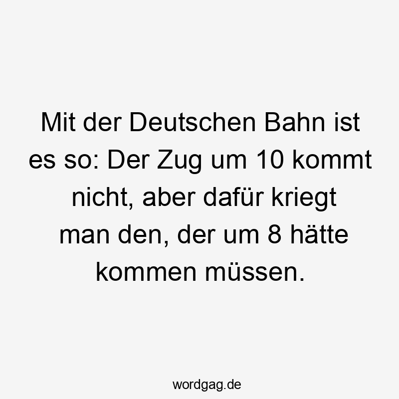 Mit der Deutschen Bahn ist es so: Der Zug um 10 kommt nicht, aber dafür kriegt man den, der um 8 hätte kommen müssen.