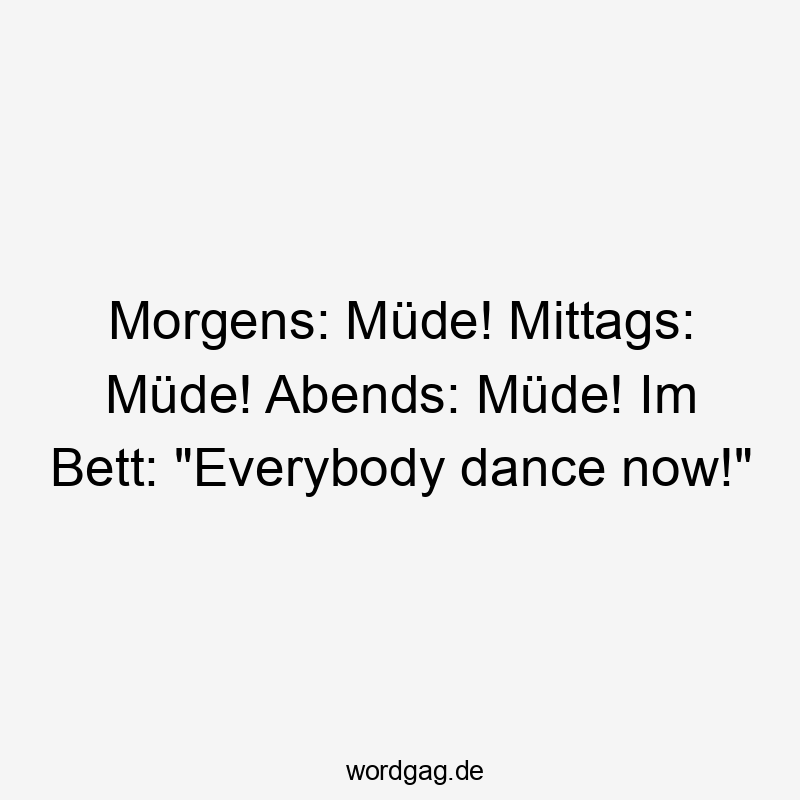 Morgens: Müde! Mittags: Müde! Abends: Müde! Im Bett: „Everybody dance now!“