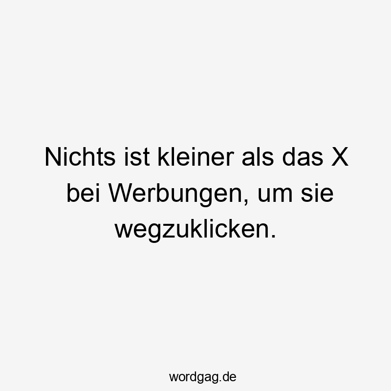 Nichts ist kleiner als das X bei Werbungen, um sie wegzuklicken.