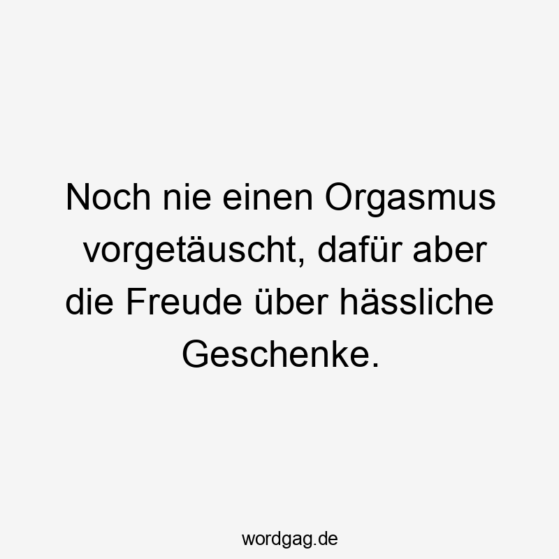 Lustige Sprüche: Hässliche - Noch nie einen Orgasmus vorgetäuscht, dafür aber die Freude über hässliche Geschenke.
