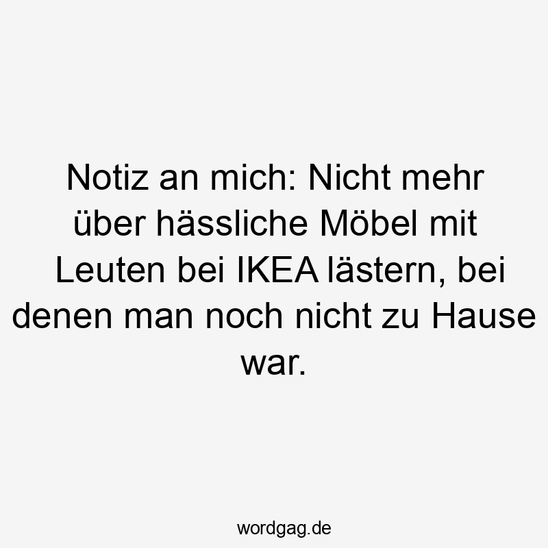 Lustige Sprüche: Hässliche - Notiz an mich: Nicht mehr über hässliche Möbel mit Leuten bei IKEA lästern, bei denen man noch nicht zu Hause war.