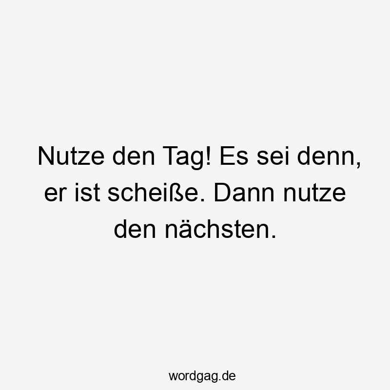 Nutze den Tag! Es sei denn, er ist scheiße. Dann nutze den nächsten.