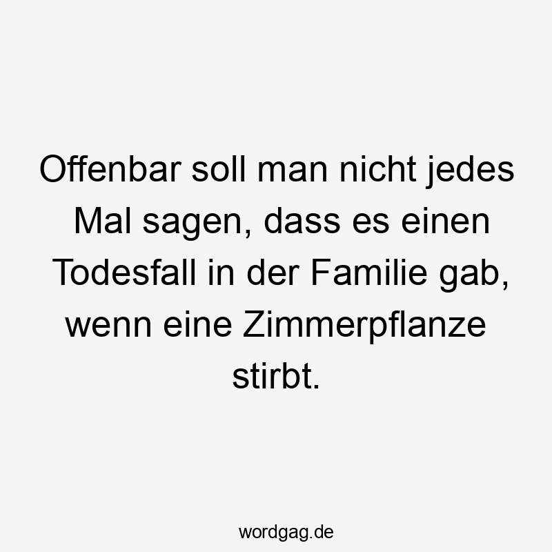 Offenbar soll man nicht jedes Mal sagen, dass es einen Todesfall in der Familie gab, wenn eine Zimmerpflanze stirbt.