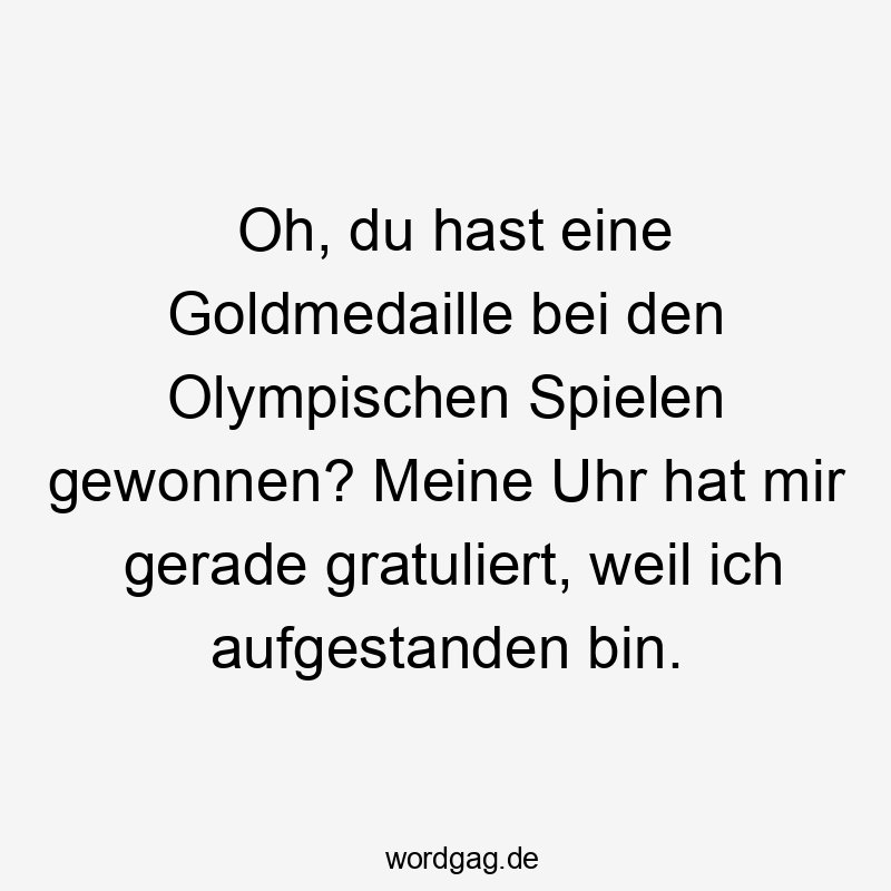 Oh, du hast eine Goldmedaille bei den Olympischen Spielen gewonnen? Meine Uhr hat mir gerade gratuliert, weil ich aufgestanden bin.