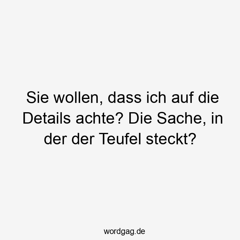 Sie wollen, dass ich auf die Details achte? Die Sache, in der der Teufel steckt?