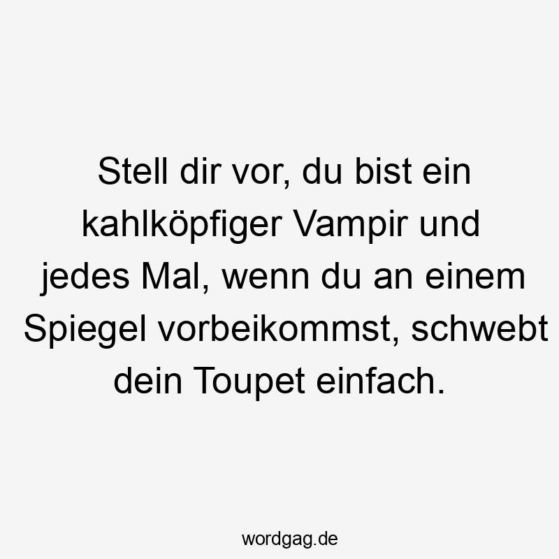 Stell dir vor, du bist ein kahlköpfiger Vampir und jedes Mal, wenn du an einem Spiegel vorbeikommst, schwebt dein Toupet einfach.