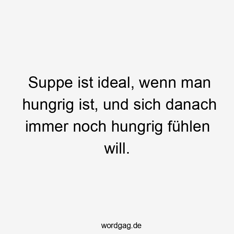 Suppe ist ideal, wenn man hungrig ist, und sich danach immer noch hungrig fühlen will.