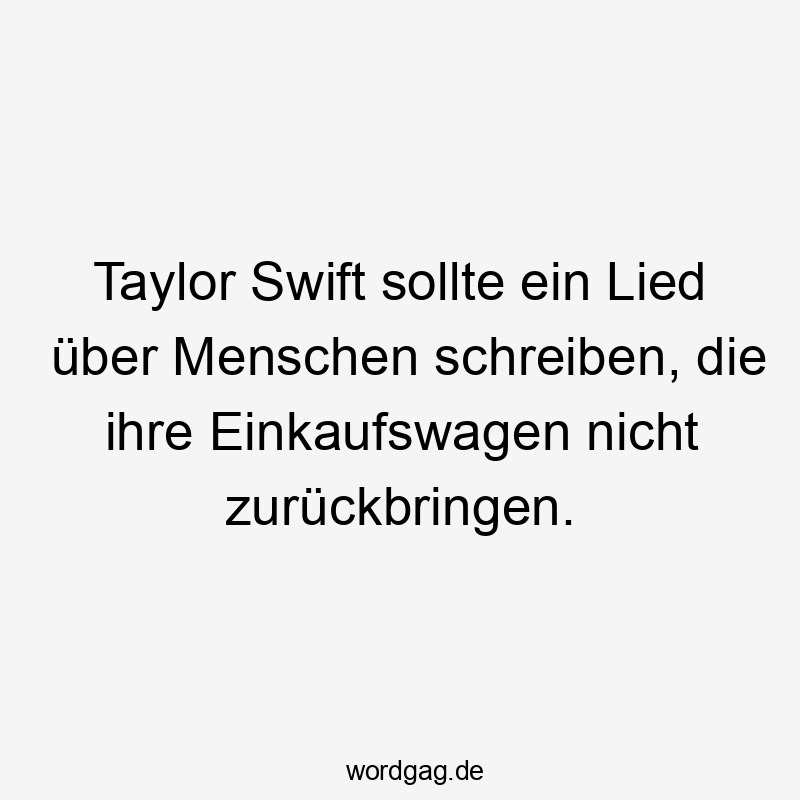 Taylor Swift sollte ein Lied über Menschen schreiben, die ihre Einkaufswagen nicht zurückbringen.