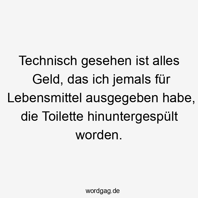 Technisch gesehen ist alles Geld, das ich jemals für Lebensmittel ausgegeben habe, die Toilette hinuntergespült worden.