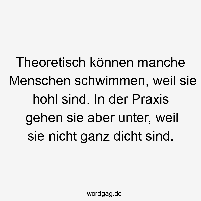 Theoretisch können manche Menschen schwimmen, weil sie hohl sind. In der Praxis gehen sie aber unter, weil sie nicht ganz dicht sind.